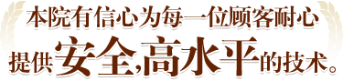 本院有信心为每一位顾客耐心提供安全，高水平的技术。