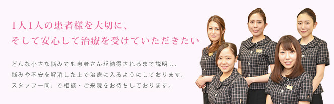 1人1人の患者様を大切に、 そして安心して治療を受けていただきたい