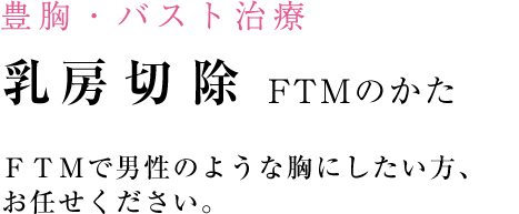 FTMで男性のような胸にしたい方、 お任せください。