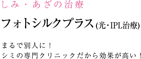 光・IPL治療 （フォトシルクプラス）療法まるで別人に！ シミの専門クリニックだから効果が高い！