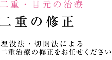 二重の修正 埋没法・切開法による
二重治療の修正をお任せください