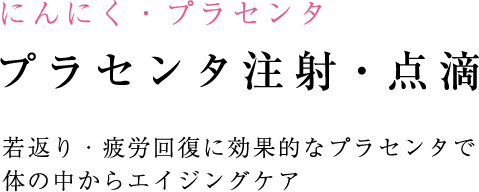 にんにく・プラセンタ プラセンタ注射・点滴 若返り・疲労回復に効果的なプラセンタで体の中からエイジングケア