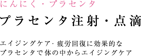 にんにく・プラセンタ プラセンタ注射・点滴 エイジングケア・疲労回復に効果的なプラセンタで体の中からエイジングケア