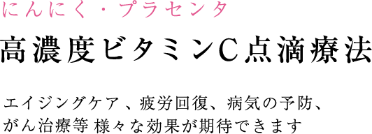 にんにく・プラセンタ 高濃度ビタミンC点滴療法 エイジングケア、疲労回復、病気の予防、がん治療等 様々な効果が期待できます